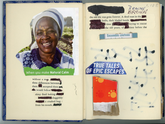 The book is open to the inside cover and the opening page. The top half of the inside cover is the face of a smiling black woman behind in the far background are rows in a farm field. The text directly below her - When you make Natural Calm.
Next text piece -
without a map
these differences between
them
accepted them
would follow
shiny fluid leaking -sluggishly
a crushed bug,
from his mouth.

The opening page consists of text pieces, words printed on the page, the asemic glyph writing bleeding through from the other side of the page, and a torn piece of cardboard with stylized paw prints.
The Text: 1.10E
BRAUNE
BROWN
the old life was gone forever. A dead man in the
knife, dark bladed beside
time
trying to rescue
the old peace,
of
time before
the
Ensemble couteau
TRUE TALES
OF EPIC ESCAPES