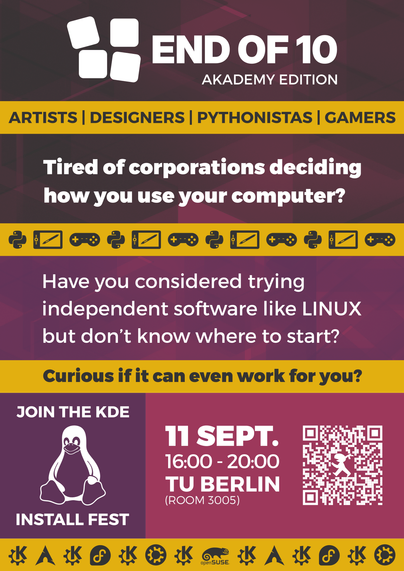 Poster for the End Of 10 Akademy Edition install party.

The text reads:

"End Of 10 Akademy Edition. Artists, Designers, Pythonistas, Gamers. Tired of corporations deciding how you use your computer? Have you considered trying independent software with Linux but don't know where to start? Curious if it can even work for you? Join the KDE install fest. 11 Sept. 16:00-20:00, TU Berlin (Room 3005)"
