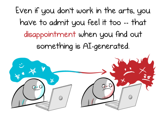 snippet from TheOatmeal comic about AI generated "art" https://theoatmeal.com/comics/ai_art

"Even if you don't work in the arts, you have to admit you feel it too -- that disappointment when you find out something is Al-generated. "
