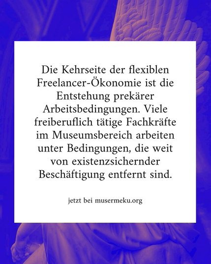 Die Kehrseite der flexiblen Freelancer-Ökonomie ist die Entstehung prekärer Arbeitsbedingungen. Viele freiberuflich tätige Fachkräfte im Museumsbereich arbeiten unter Bedingungen, die weit von existenzsichernder Beschäftigung entfernt sind. - jetzt bei musermeku.org