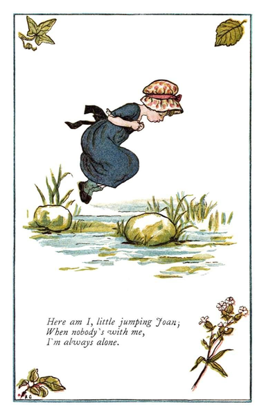 A little girl wearing a bonnet jumps from stone to stone across a stream. The rhyme goes:
    Here am I, little jumping Joan;
    When nobody’s with me,
    I’m always alone.