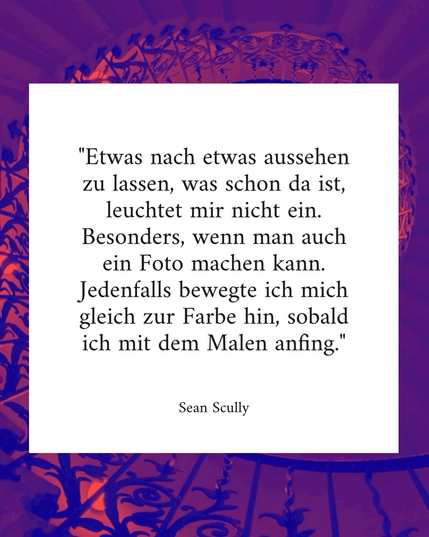Text: „Etwas nach etwas aussehen zu lassen, was schon da ist, leuchtet mir nicht ein. Besonders, wenn man auch ein Foto machen kann. Jedenfalls bewegte ich mich gleich zur Farbe hin, sobald ich mit dem Malen anfing.“ Sean Scully