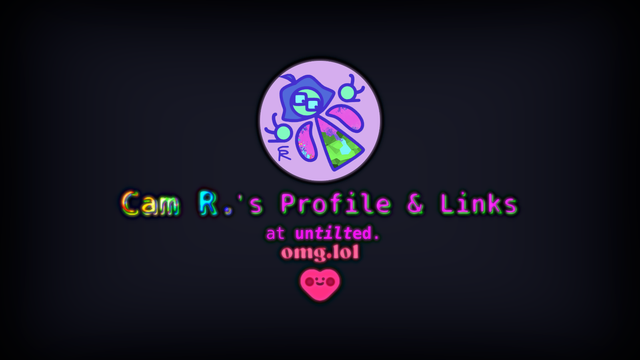 Cam R.'s Profile & Links
at untilted.
omg.lol
https://untilted.omg.lol

Profile Picture alt text: Me trying to hold on to something to avoid falling into a small green volcano with pink lava. I'm depicted as having short hair and glasses. Made with Inkscape and GNU Image Manipulation Program.

Header Image alt text: Blue sky and clouds on very green grass. A purple button with three hearts on each two sides appears, reading "Cam R. artist, designer, writer, hobbyist, polymath, and more"
Made with Krita and Canva (without using AI tools)