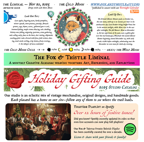 The Fox & Thistle Liminal – Seventh Issue: The Cold Moon, Nov 20, 2025. A colorful digital broadsheet-style newsletter with a pink-to-green gradient header. Centerpiece is an illustration of a fox wearing a white beard and red Santa hat framed in a thistle wreath against a snowy night sky. Text sections titled “Look Out For” (late autumn/winter harvest and nature signs like lingering pears, ironweed fading, owls calling, wood smoke, frosty evenings) and “Look Up For” (Orionid meteor shower details, full Hunter Moon on Nov 5, Leonid meteors, new moon Nov 20). Moon phase bar from Nov 20 new moon to Dec 19. Large pink banner reads “The Fox & Thistle Liminal – A Monthly Creative Almanac weaving together Art, Expression, and Reflections.” Lower half is a “Holiday Gifting Guide 2025 Studio Catalog” with pine branches, a red “Impetus Inaction” wax seal, a vintage photo of a festive gathering that looks to be in the 1950's, and a beige box promoting a 12+ hour Yuletide Spotify playlist (now playable on free accounts) with green Spotify logo. Website: www.foxandthistle.studio