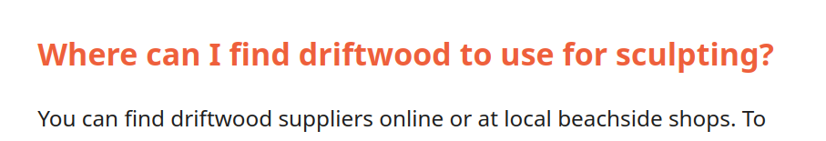 A schreenshot of a bit of text found on a website. It says:

Where can I find driftwoord for sculpting?
You can find driftwood suppliers online or at local beachside shops.