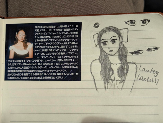 My attempt at sketching Laufey, a Chinese-Icelandic jazz musician and singer/songwriter

She's tilting her head slightly to the left (via the viewer's POV) with a subtle, soft smile. She's in her white dress and is wearing a white bow (if the drawing had colour lol)

I also practiced drawing eyes, as well as a mouth to "render" lips. There's a cutout of a Japanese description for Laufey's 2024 album "Bewitched: The Goddess Edition" on the left, too.