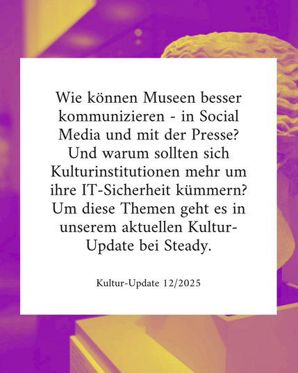 Text: Wie können Museen besser kommunizieren - in Social Media und mit der Presse? Und warum sollten sich Kulturinstitutionen mehr um ihre IT-Sicherheit kümmern? Um diese Themen geht es in unserem aktuellen Kultur-Update bei Steady. - Kultur-Update 12/2025