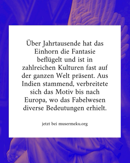Text: Über Jahrtausende hat das Einhorn die Fantasie beflügelt und ist in zahlreichen Kulturen fast auf der ganzen Welt präsent. Aus Indien stammend, verbreitete sich das Motiv bis nach Europa, wo das Fabelwesen diverse Bedeutungen erhielt. - jetzt bei musermeku.org