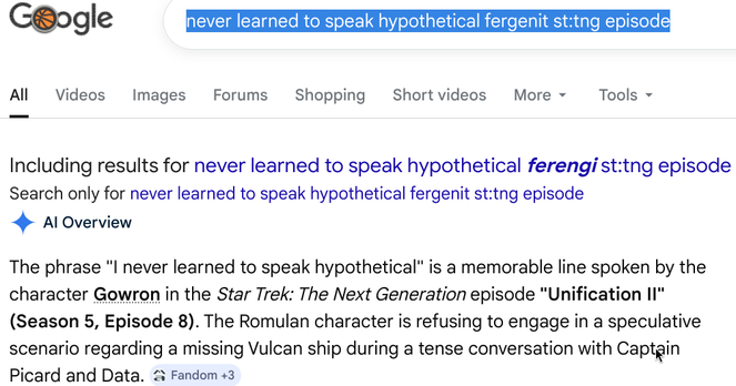 Google's Gemini (which, BTW, is pronounced G-E-H-munyae per https://fedi.copyleft.org/@bkuhn/116156527244571198 ) answers a search for:
“never learned to speak hypothetical ferengi st:tng: episode”
with
> “The phrase "I never learned to speak hypothetical" is a memorable line spoken by the character Gowron in the Star Trek: The Next Generation episode "Unification II" (Season 5, Episode 8). The Romulan character is refusing to engage in a speculative scenario regarding a missing Vulcan ship during a tense conversation with Captain Picard and Data” 
