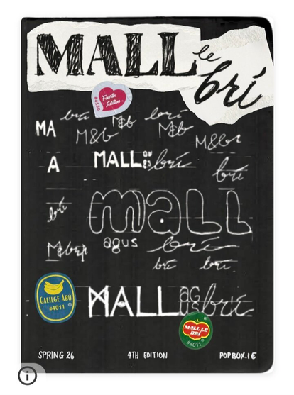 The front cover of the 4th edition of Mall le Brí magazine. The background is black and had white writing and stickers place on it like a scrapbook. The writing is mostly the Mall le Brí/Mall agus Brí title, showing it's various graphic design iterations.