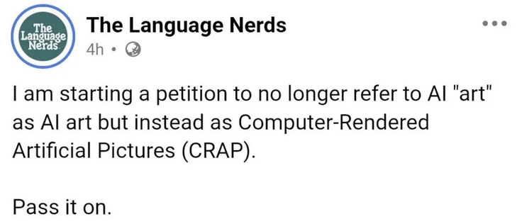 I am starting a petition to no longer refer to AI "art" as AI "art" but instead as Computer-Rendered artificial Pictures 8CRAP)